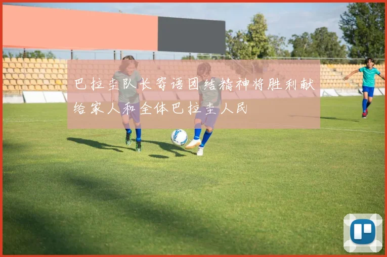 巴拉圭队长寄语团结精神将胜利献给家人和全体巴拉圭人民