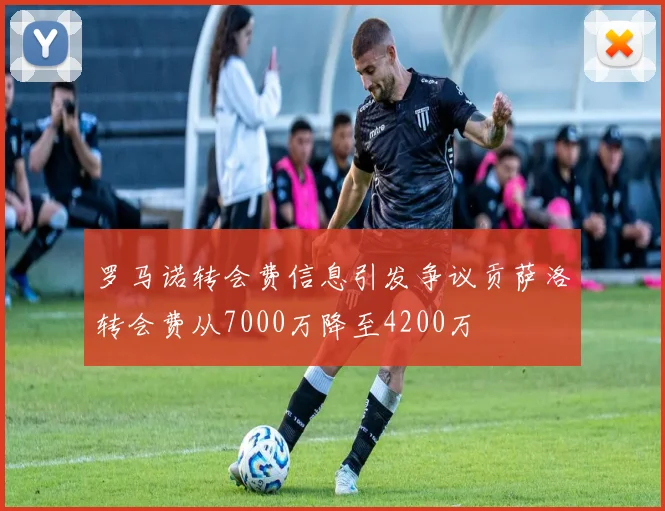 罗马诺转会费信息引发争议贡萨洛转会费从7000万降至4200万