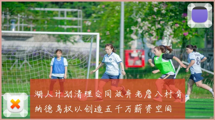 湖人计划清理合同放弃老詹八村肯纳德鸟权以创造五千万薪资空间