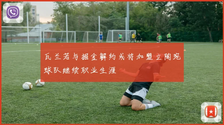 瓦兰若与掘金解约或将加盟立陶宛球队继续职业生涯