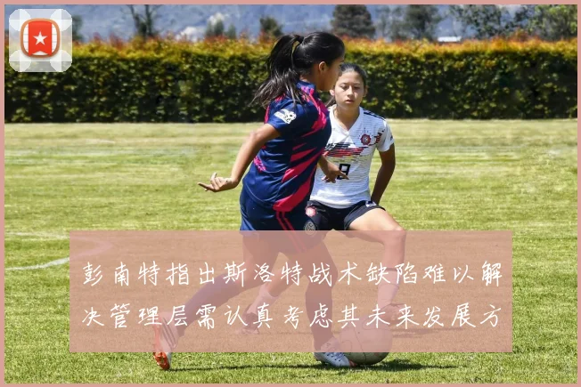 彭南特指出斯洛特战术缺陷难以解决管理层需认真考虑其未来发展方向