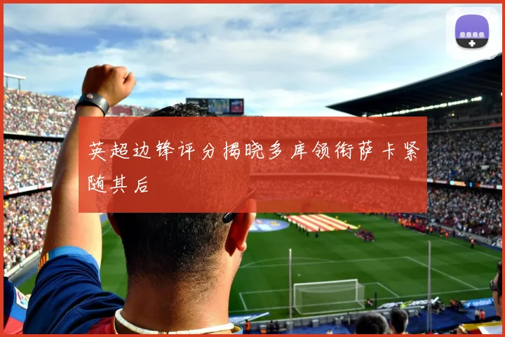 英超边锋评分揭晓多库领衔萨卡紧随其后