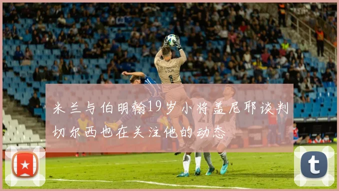 米兰与伯明翰19岁小将盖尼耶谈判切尔西也在关注他的动态