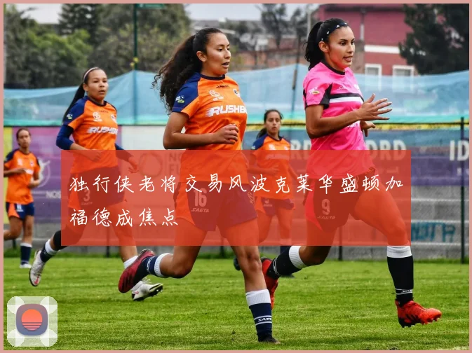 独行侠老将交易风波克莱华盛顿加福德成焦点