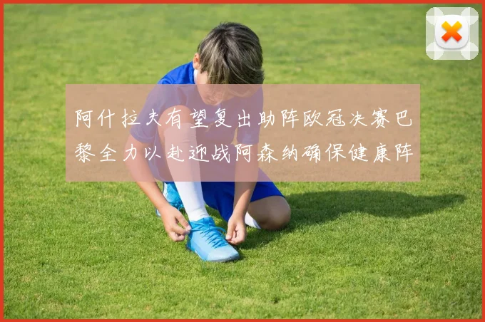 阿什拉夫有望复出助阵欧冠决赛巴黎全力以赴迎战阿森纳确保健康阵容