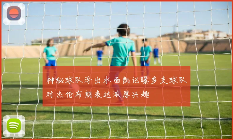 神秘球队浮出水面凯记曝多支球队对杰伦布朗表达浓厚兴趣