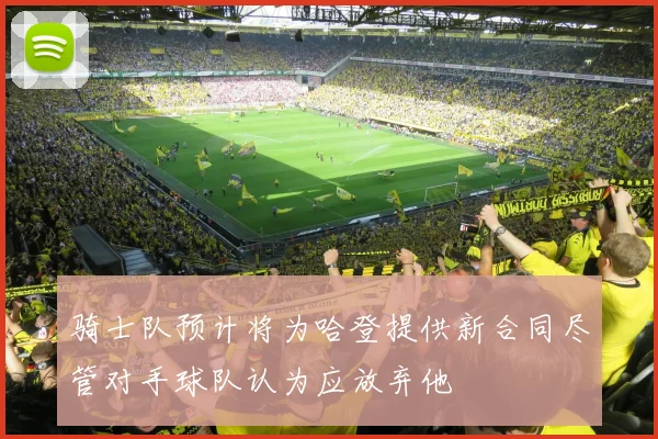 骑士队预计将为哈登提供新合同尽管对手球队认为应放弃他