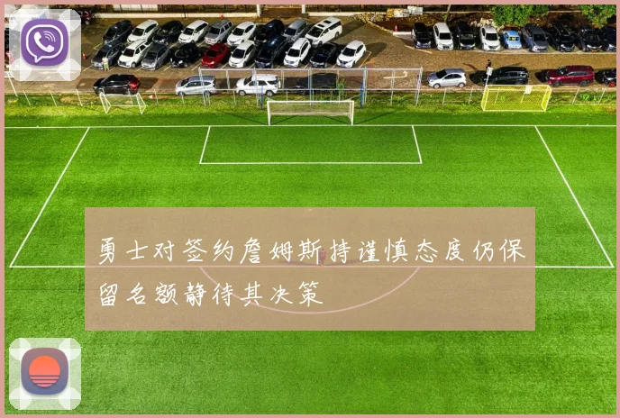 勇士对签约詹姆斯持谨慎态度仍保留名额静待其决策