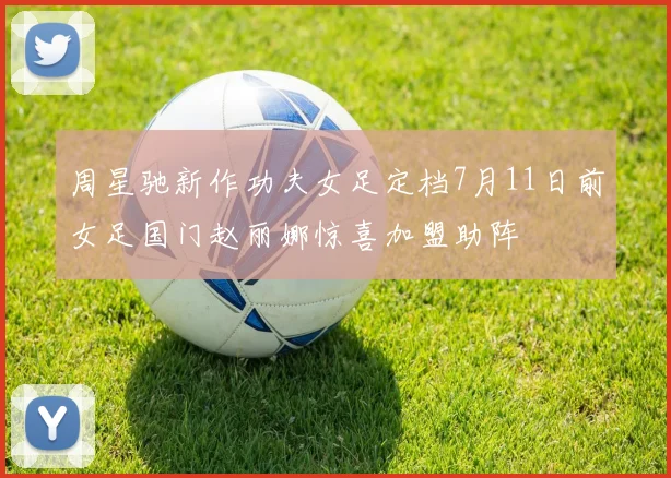 周星驰新作功夫女足定档7月11日前女足国门赵丽娜惊喜加盟助阵