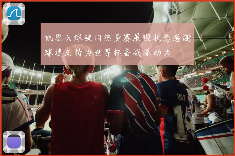 凯恩头球破门热身赛展现状态感谢球迷支持为世界杯备战添动力