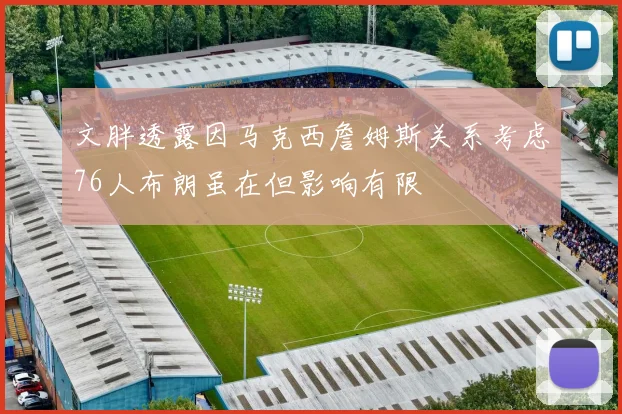 文胖透露因马克西詹姆斯关系考虑76人布朗虽在但影响有限