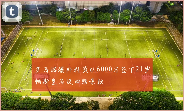 罗马诺爆料科莫以6000万签下21岁帕斯皇马设回购条款