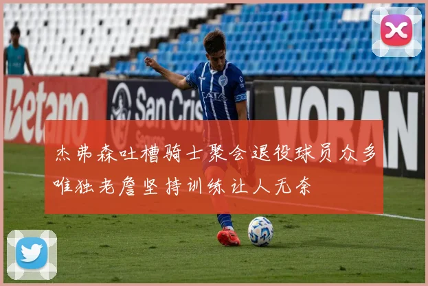 杰弗森吐槽骑士聚会退役球员众多唯独老詹坚持训练让人无奈