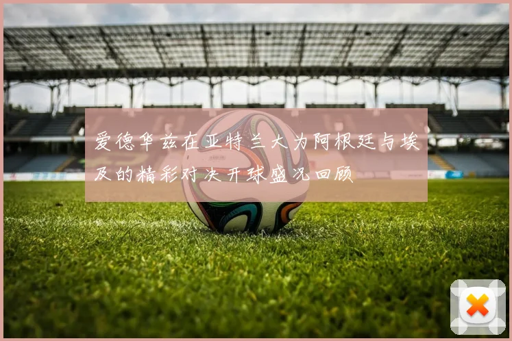 爱德华兹在亚特兰大为阿根廷与埃及的精彩对决开球盛况回顾