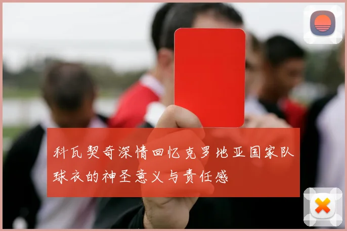 科瓦契奇深情回忆克罗地亚国家队球衣的神圣意义与责任感