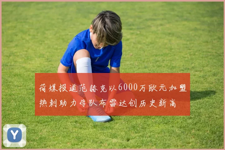 荷媒报道范赫克以6000万欧元加盟热刺助力母队布雷达创历史新高