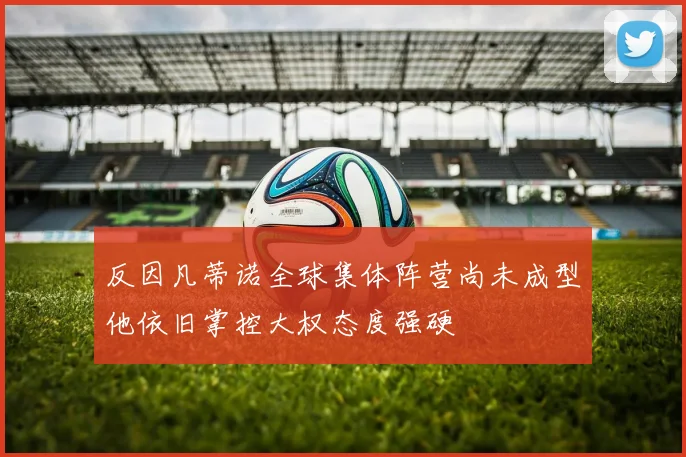 反因凡蒂诺全球集体阵营尚未成型他依旧掌控大权态度强硬