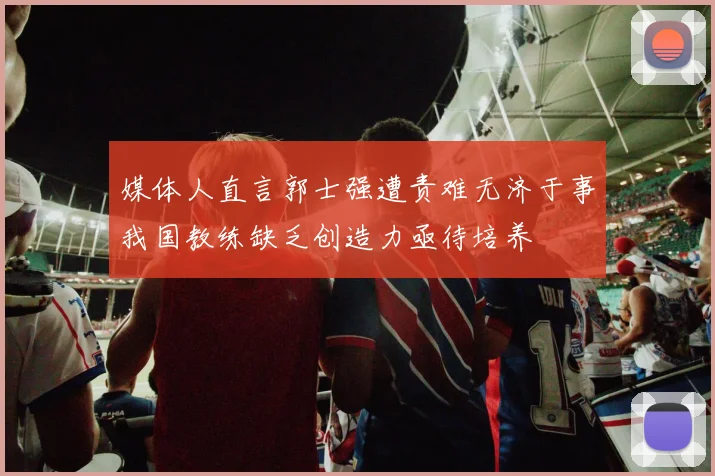 媒体人直言郭士强遭责难无济于事我国教练缺乏创造力亟待培养