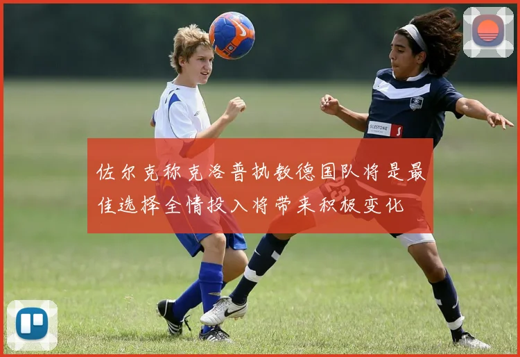 佐尔克称克洛普执教德国队将是最佳选择全情投入将带来积极变化