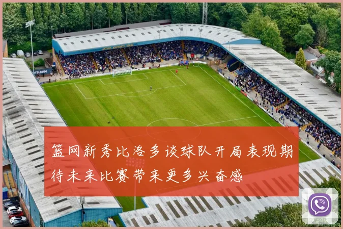篮网新秀比洛多谈球队开局表现期待未来比赛带来更多兴奋感