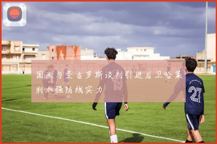 国米与圣吉罗斯谈判引进后卫哈莱利加强防线实力