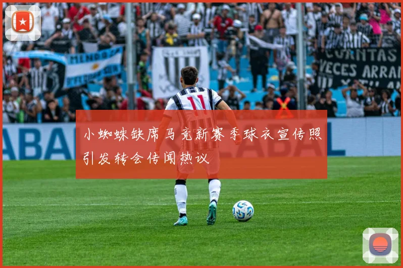 小蜘蛛缺席马竞新赛季球衣宣传照引发转会传闻热议