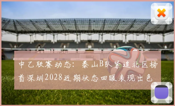 中乙联赛动态：泰山B队紧追北区榜首深圳2028近期状态回暖表现出色